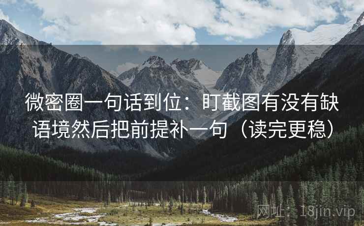 微密圈一句话到位：盯截图有没有缺语境然后把前提补一句（读完更稳）