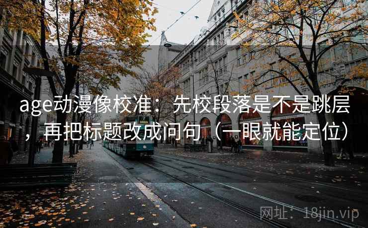 age动漫像校准：先校段落是不是跳层，再把标题改成问句（一眼就能定位）