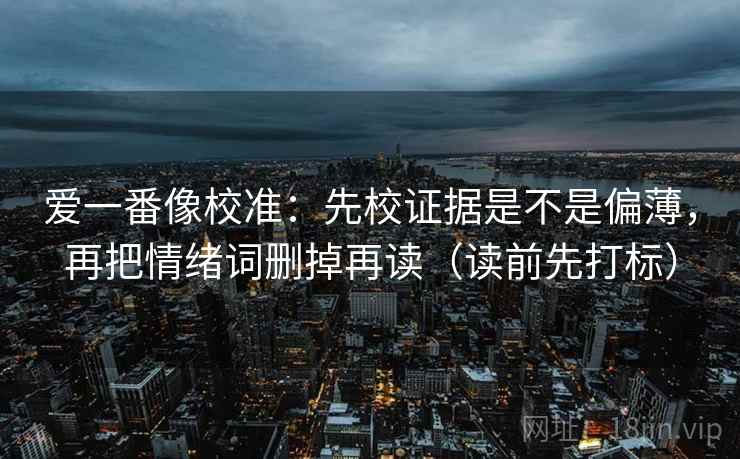 爱一番像校准：先校证据是不是偏薄，再把情绪词删掉再读（读前先打标）