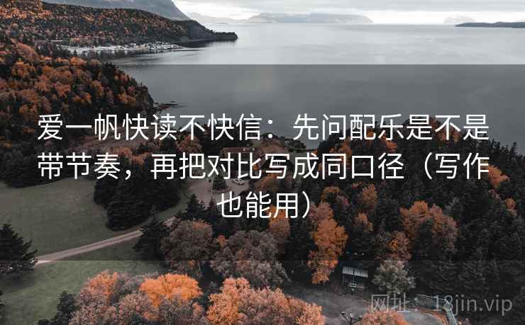 爱一帆快读不快信：先问配乐是不是带节奏，再把对比写成同口径（写作也能用）