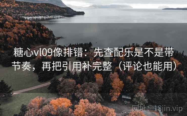 糖心vl09像排错：先查配乐是不是带节奏，再把引用补完整（评论也能用）