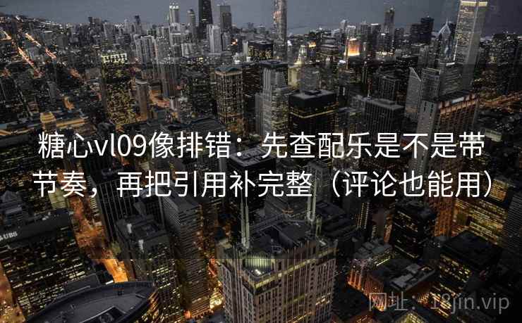 糖心vl09像排错：先查配乐是不是带节奏，再把引用补完整（评论也能用）