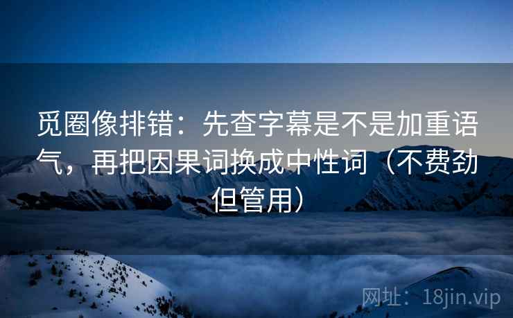 觅圈像排错：先查字幕是不是加重语气，再把因果词换成中性词（不费劲但管用）