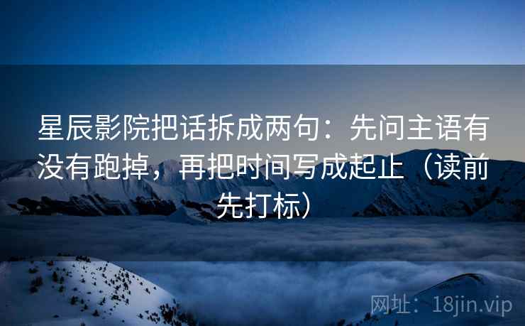 星辰影院把话拆成两句：先问主语有没有跑掉，再把时间写成起止（读前先打标）
