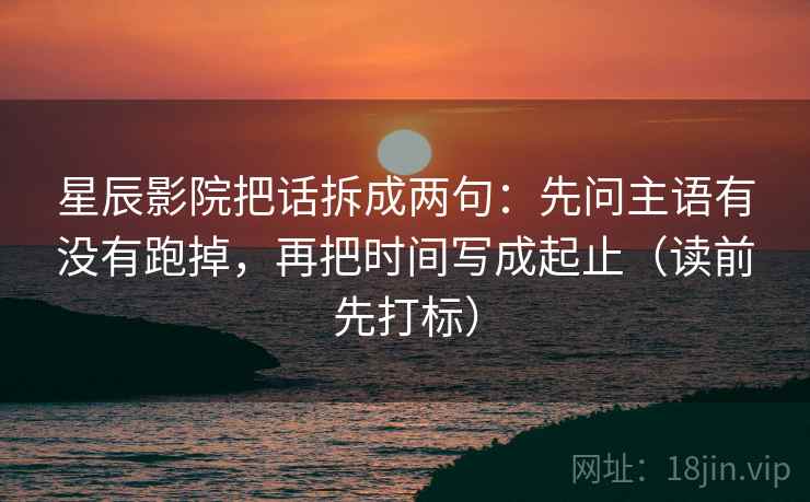 星辰影院把话拆成两句：先问主语有没有跑掉，再把时间写成起止（读前先打标）