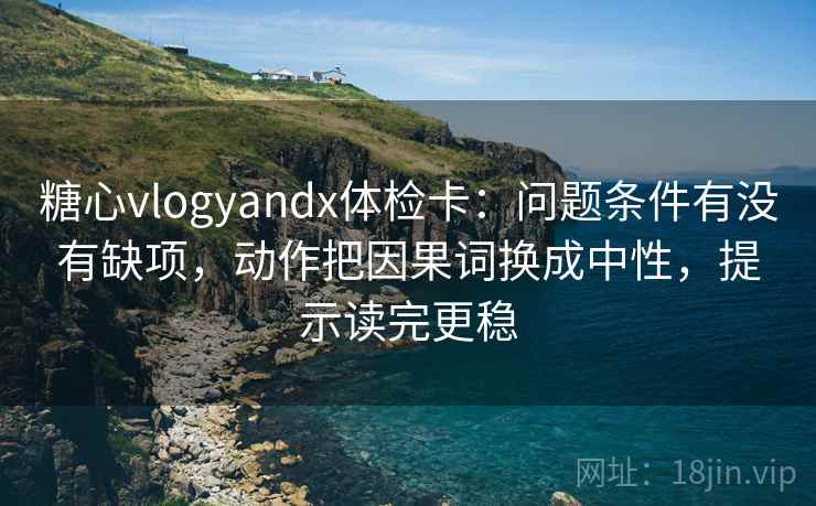 糖心vlogyandx体检卡：问题条件有没有缺项，动作把因果词换成中性，提示读完更稳