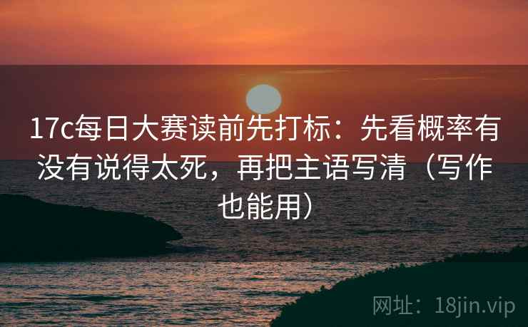 17c每日大赛读前先打标：先看概率有没有说得太死，再把主语写清（写作也能用）