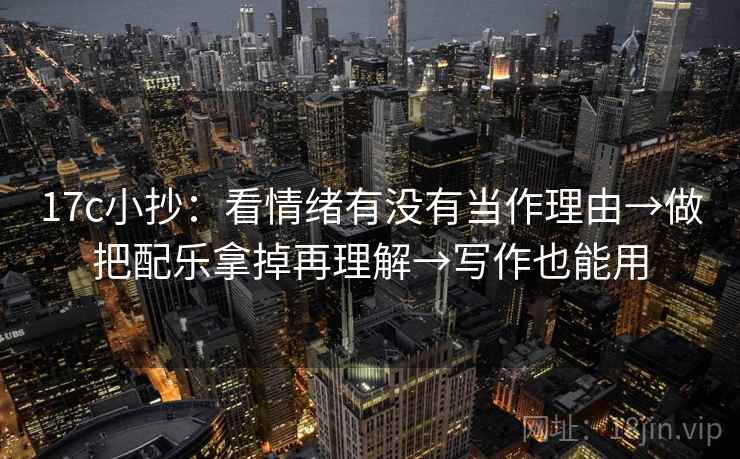 17c小抄：看情绪有没有当作理由→做把配乐拿掉再理解→写作也能用