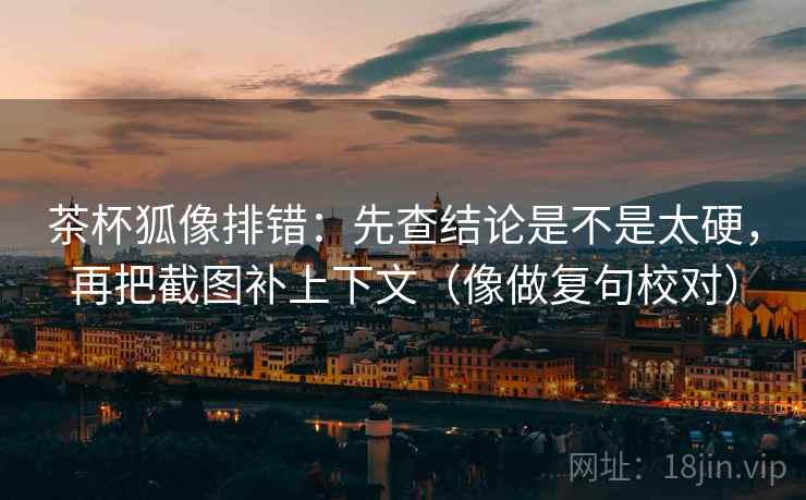 茶杯狐像排错：先查结论是不是太硬，再把截图补上下文（像做复句校对）