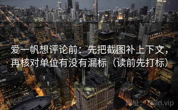 爱一帆想评论前：先把截图补上下文，再核对单位有没有漏标（读前先打标）