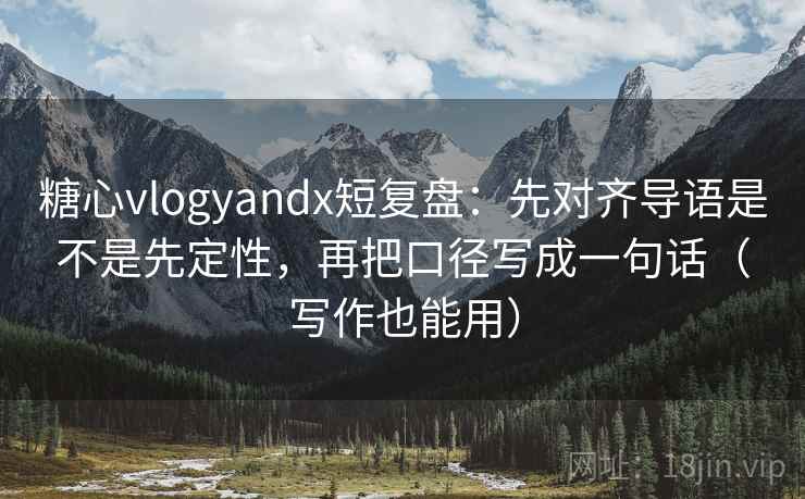 糖心vlogyandx短复盘：先对齐导语是不是先定性，再把口径写成一句话（写作也能用）