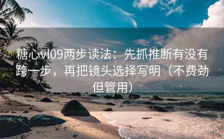 糖心vl09两步读法：先抓推断有没有跨一步，再把镜头选择写明（不费劲但管用）