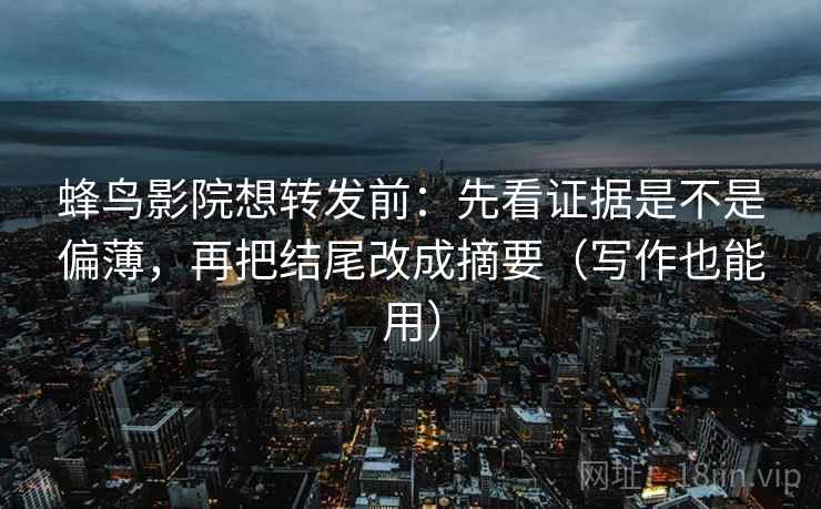 蜂鸟影院想转发前：先看证据是不是偏薄，再把结尾改成摘要（写作也能用）