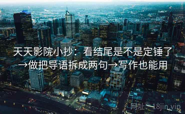 天天影院小抄：看结尾是不是定锤了→做把导语拆成两句→写作也能用