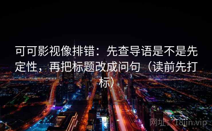 可可影视像排错：先查导语是不是先定性，再把标题改成问句（读前先打标）