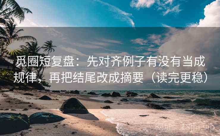 觅圈短复盘：先对齐例子有没有当成规律，再把结尾改成摘要（读完更稳）
