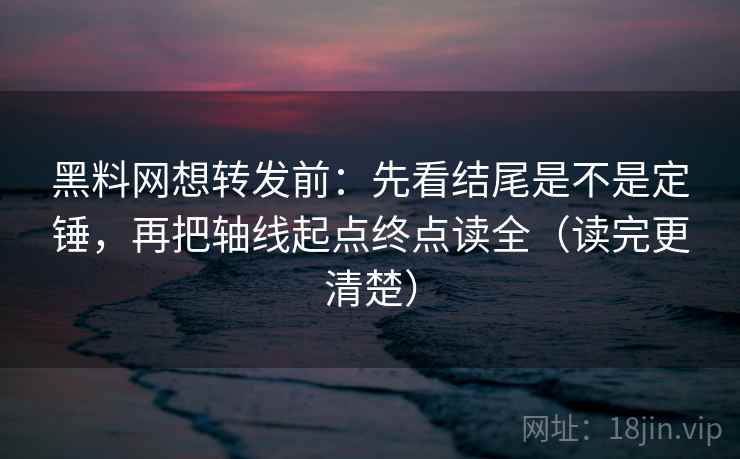 黑料网想转发前：先看结尾是不是定锤，再把轴线起点终点读全（读完更清楚）