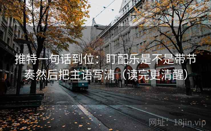 推特一句话到位：盯配乐是不是带节奏然后把主语写清（读完更清醒）