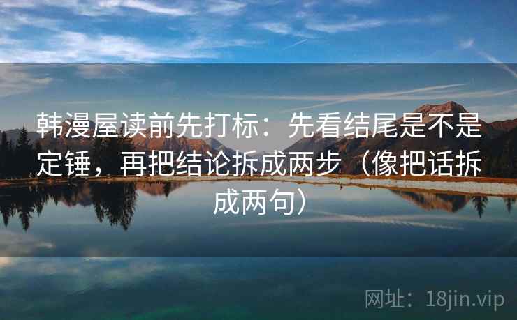 韩漫屋读前先打标：先看结尾是不是定锤，再把结论拆成两步（像把话拆成两句）
