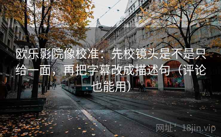 欧乐影院像校准：先校镜头是不是只给一面，再把字幕改成描述句（评论也能用）