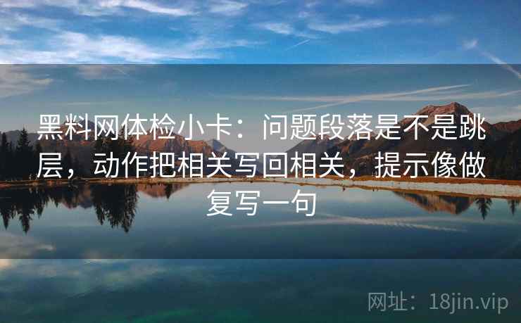 黑料网体检小卡：问题段落是不是跳层，动作把相关写回相关，提示像做复写一句