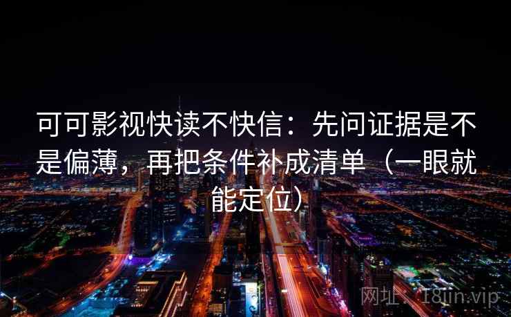 可可影视快读不快信：先问证据是不是偏薄，再把条件补成清单（一眼就能定位）