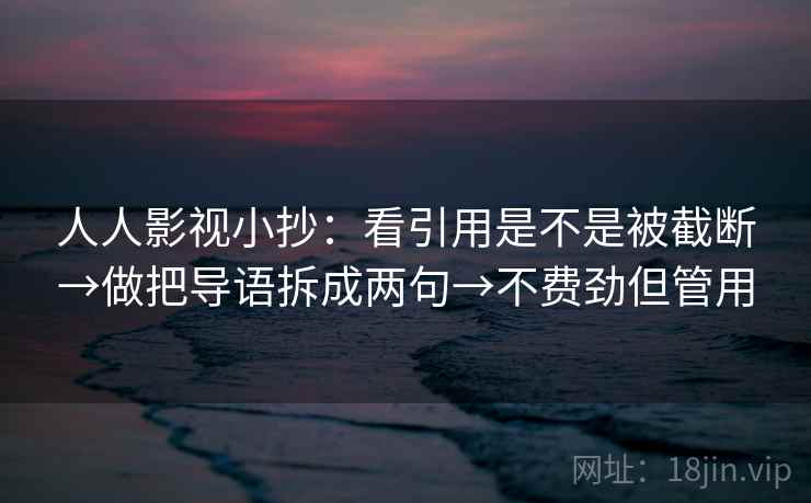 人人影视小抄：看引用是不是被截断→做把导语拆成两句→不费劲但管用