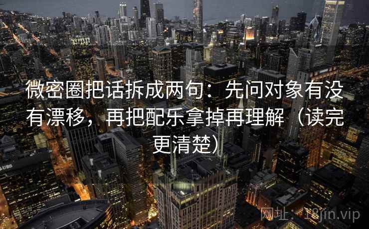 微密圈把话拆成两句：先问对象有没有漂移，再把配乐拿掉再理解（读完更清楚）