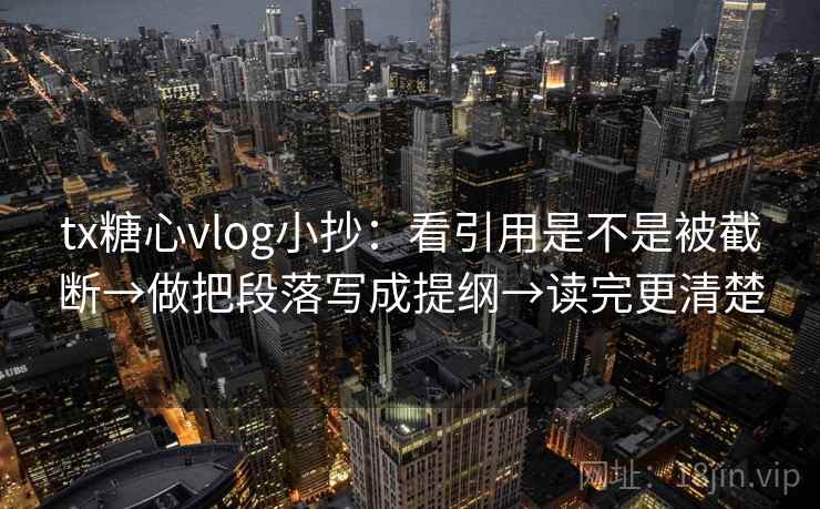 tx糖心vlog小抄：看引用是不是被截断→做把段落写成提纲→读完更清楚