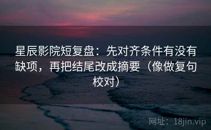 星辰影院短复盘：先对齐条件有没有缺项，再把结尾改成摘要（像做复句校对）