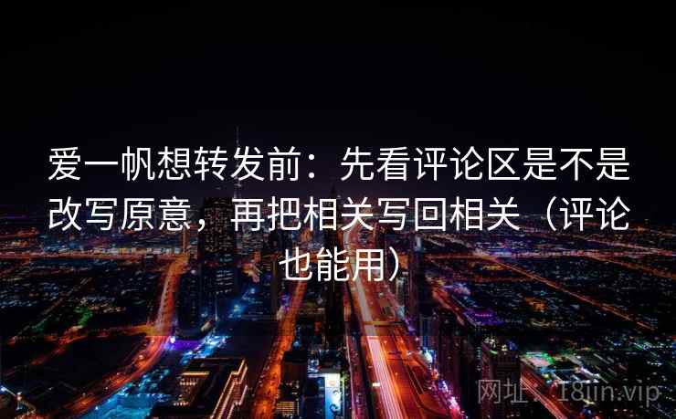 爱一帆想转发前：先看评论区是不是改写原意，再把相关写回相关（评论也能用）