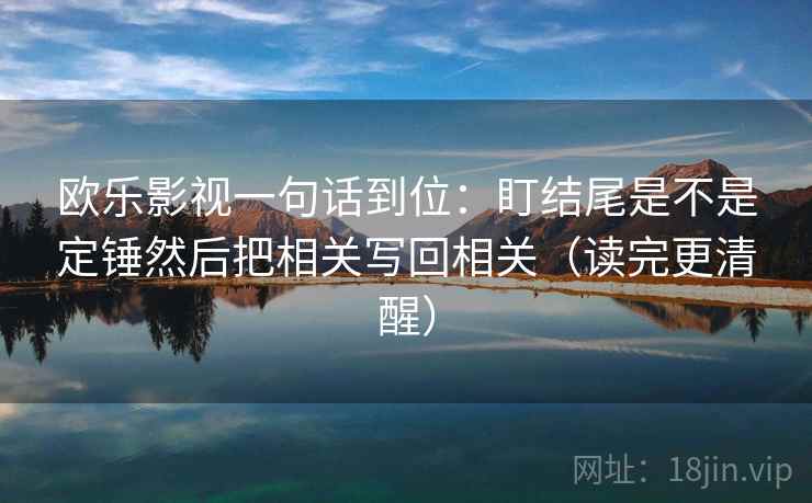 欧乐影视一句话到位：盯结尾是不是定锤然后把相关写回相关（读完更清醒）