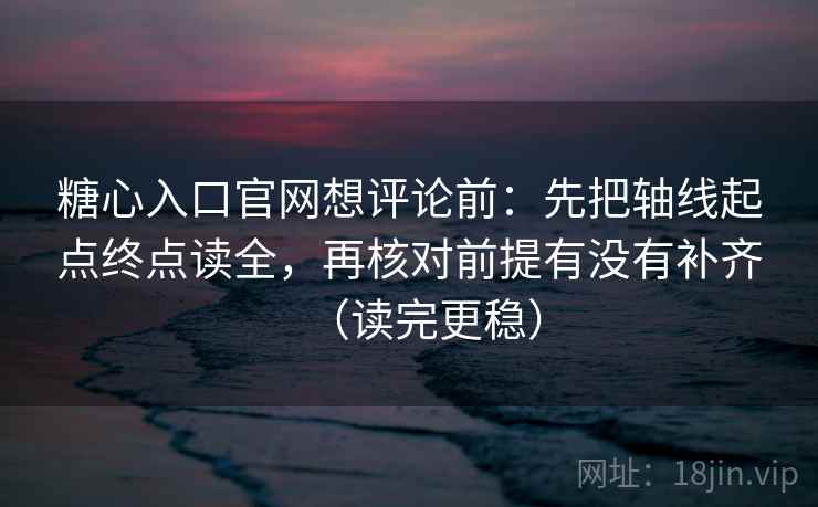 糖心入口官网想评论前：先把轴线起点终点读全，再核对前提有没有补齐（读完更稳）