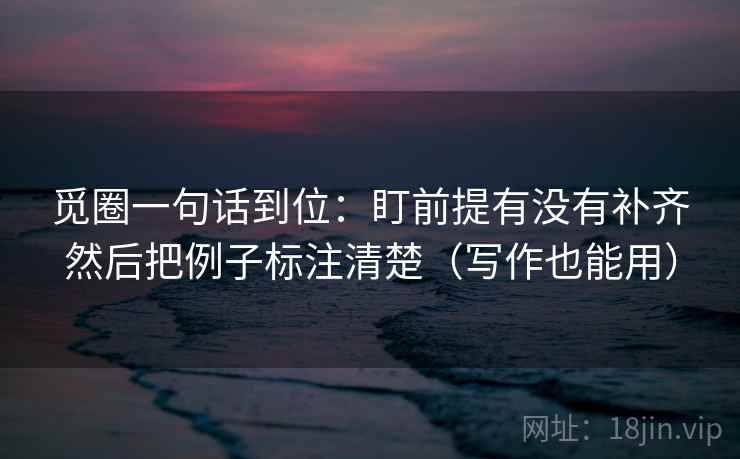 觅圈一句话到位：盯前提有没有补齐然后把例子标注清楚（写作也能用）