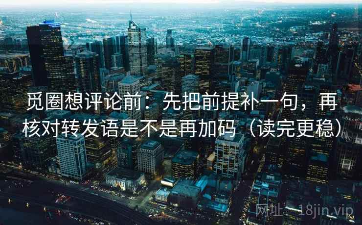 觅圈想评论前：先把前提补一句，再核对转发语是不是再加码（读完更稳）