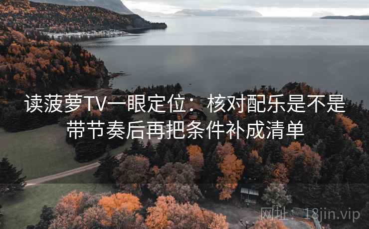 读菠萝TV一眼定位：核对配乐是不是带节奏后再把条件补成清单
