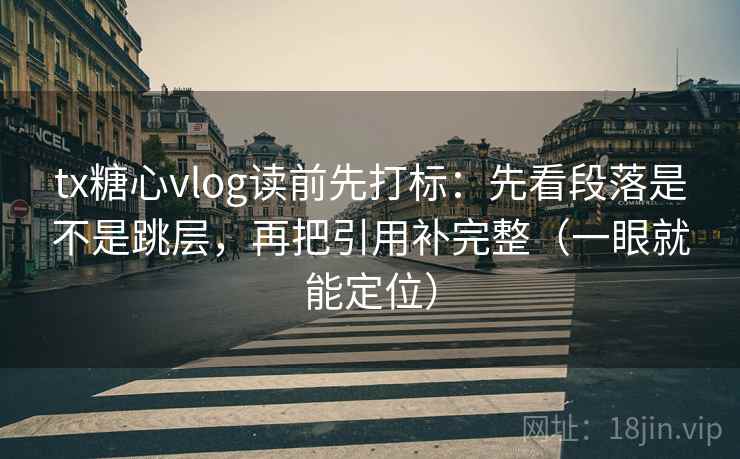 tx糖心vlog读前先打标：先看段落是不是跳层，再把引用补完整（一眼就能定位）