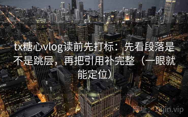tx糖心vlog读前先打标：先看段落是不是跳层，再把引用补完整（一眼就能定位）