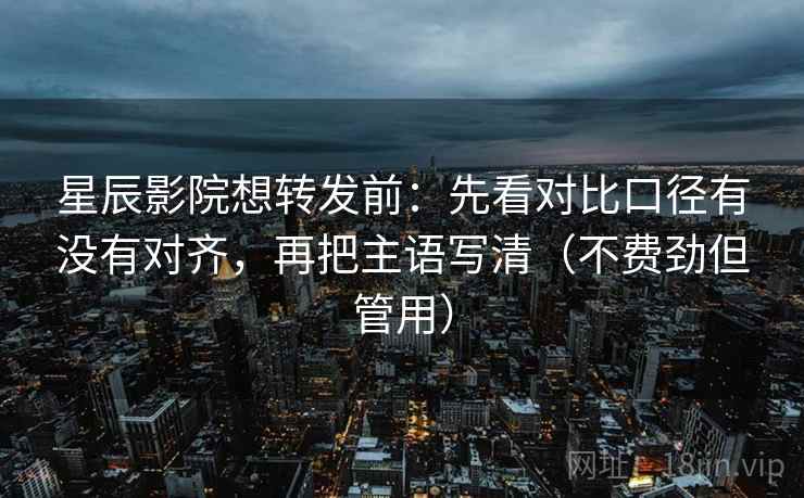 星辰影院想转发前：先看对比口径有没有对齐，再把主语写清（不费劲但管用）