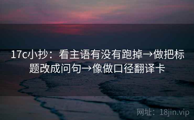 17c小抄：看主语有没有跑掉→做把标题改成问句→像做口径翻译卡