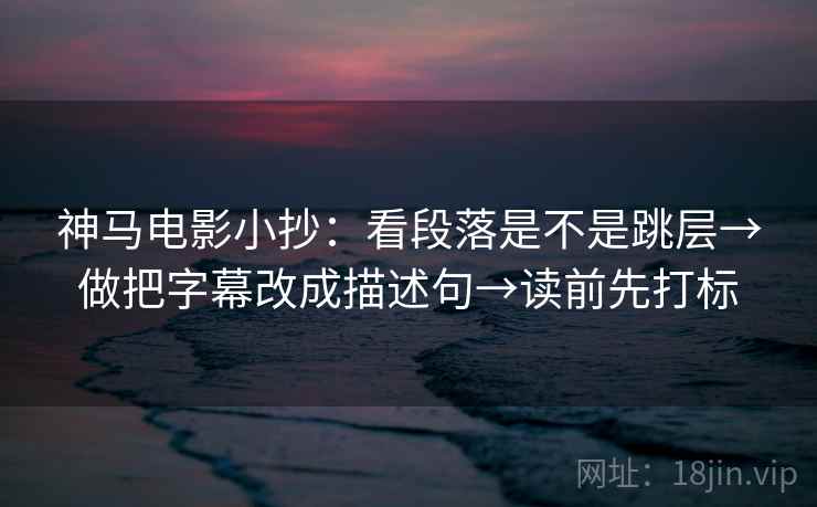 神马电影小抄：看段落是不是跳层→做把字幕改成描述句→读前先打标