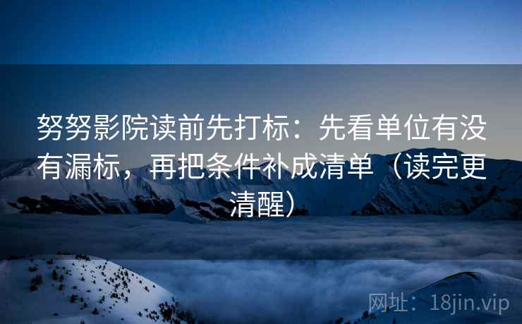 努努影院读前先打标：先看单位有没有漏标，再把条件补成清单（读完更清醒）