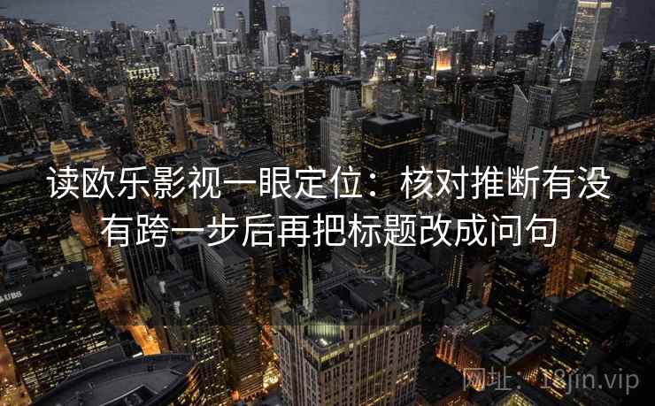 读欧乐影视一眼定位：核对推断有没有跨一步后再把标题改成问句