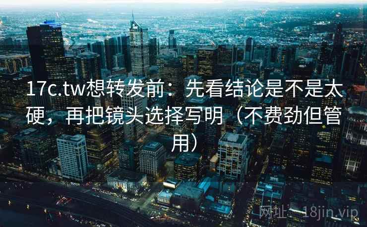 17c.tw想转发前：先看结论是不是太硬，再把镜头选择写明（不费劲但管用）