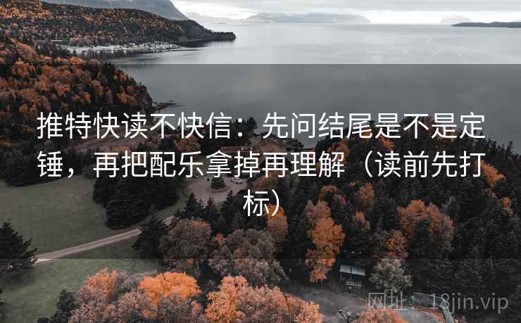 推特快读不快信：先问结尾是不是定锤，再把配乐拿掉再理解（读前先打标）