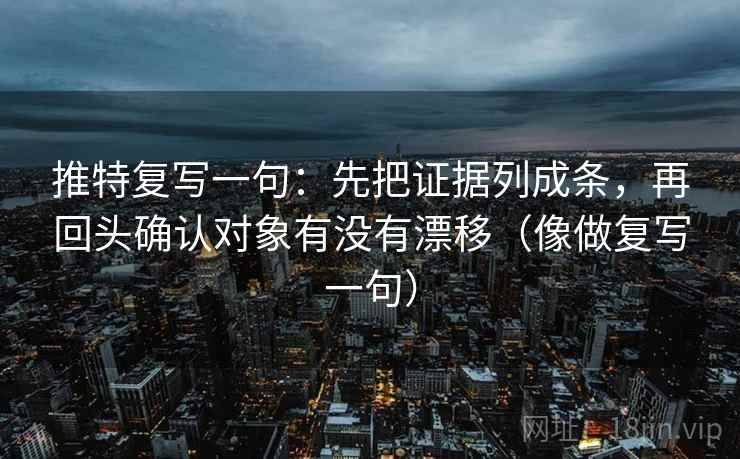推特复写一句：先把证据列成条，再回头确认对象有没有漂移（像做复写一句）