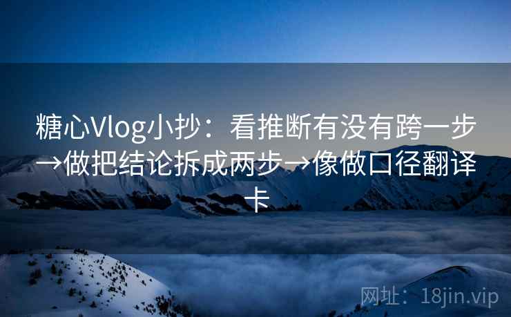 糖心Vlog小抄：看推断有没有跨一步→做把结论拆成两步→像做口径翻译卡
