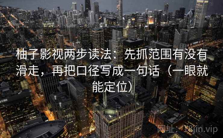 柚子影视两步读法：先抓范围有没有滑走，再把口径写成一句话（一眼就能定位）