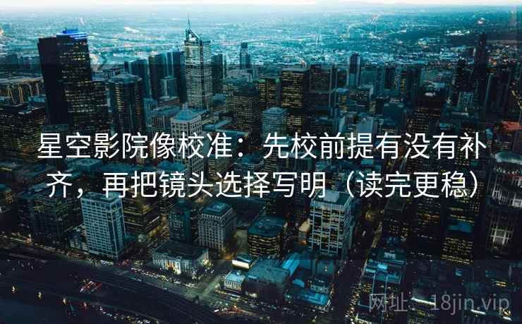 星空影院像校准：先校前提有没有补齐，再把镜头选择写明（读完更稳）