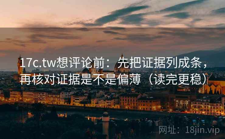 17c.tw想评论前：先把证据列成条，再核对证据是不是偏薄（读完更稳）